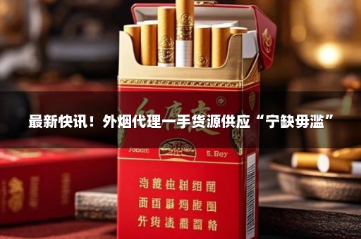 最新快讯！外烟代理一手货源供应“宁缺毋滥”