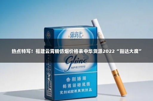 热点特写！福建云霄精仿烟价格表中华货源2022“豁达大度”